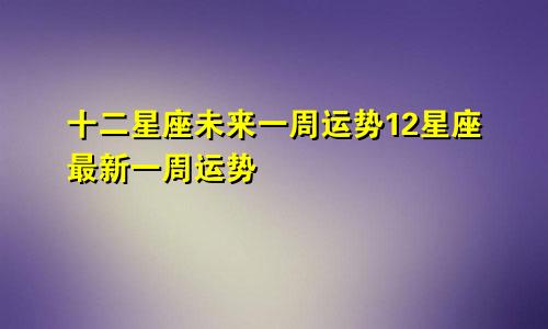 十二星座未来一周运势12星座最新一周运势