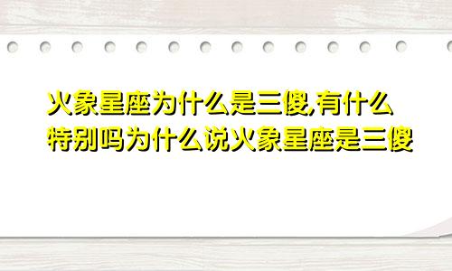 火象星座为什么是三傻,有什么特别吗为什么说火象星座是三傻
