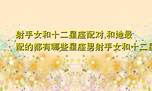 射手女和十二星座配对,和她最配的都有哪些星座男射手女和十二星座配对,和她最配的都有哪些人