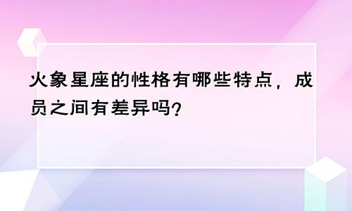 火象星座的性格有哪些特点，成员之间有差异吗？
