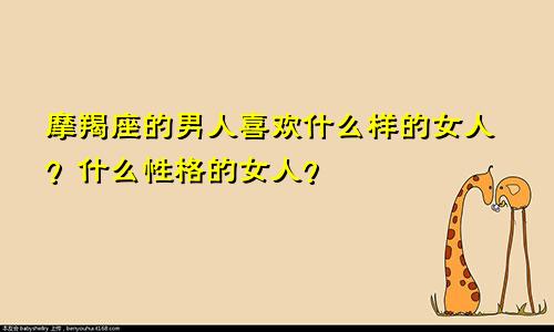 摩羯座的男人喜欢什么样的女人?什么性格的女人?