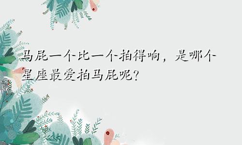 马屁一个比一个拍得响，是哪个星座最爱拍马屁呢？