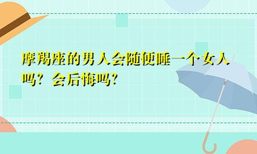 摩羯座的男人会随便睡一个女人吗?会后悔吗?