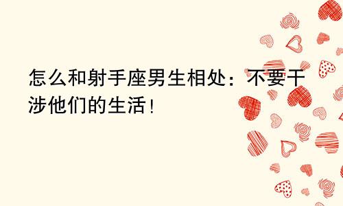 怎么和射手座男生相处:不要干涉他们的生活!