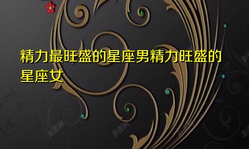 精力最旺盛的星座男精力旺盛的星座女