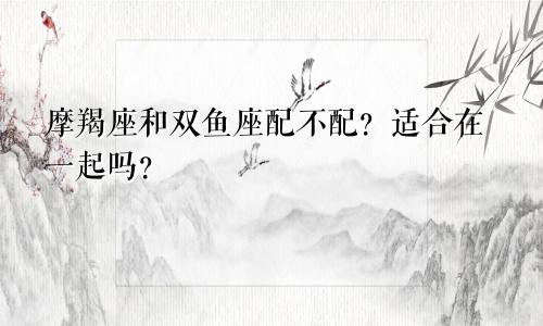 摩羯座和双鱼座配不配?适合在一起吗?