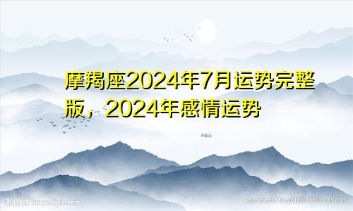 摩羯座2024年7月运势完整版，2024年感情运势
