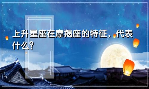 上升星座在摩羯座的特征，代表什么？