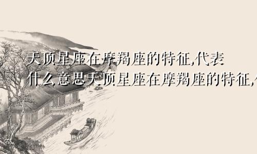 天顶星座在摩羯座的特征,代表什么意思天顶星座在摩羯座的特征,代表什么呢
