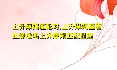 上升摩羯座配对,上升摩羯座看正缘准吗上升摩羯匹配星座