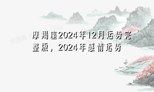摩羯座2024年12月运势完整版,2024年感情运势