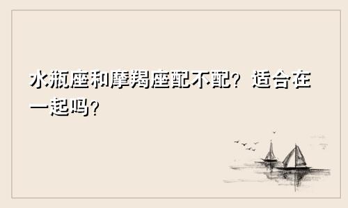 水瓶座和摩羯座配不配？适合在一起吗？