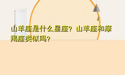 山羊座是什么星座？山羊座和摩羯座类似吗？