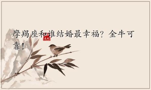 摩羯座和谁结婚最幸福？金牛可靠！