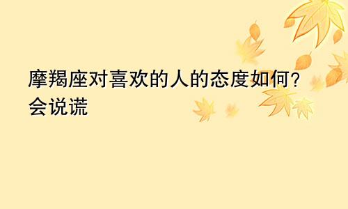 摩羯座对喜欢的人的态度如何?会说谎