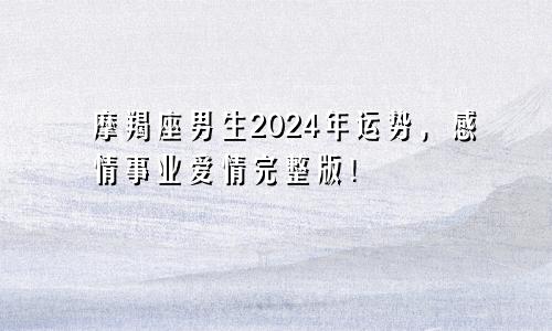 摩羯座男生2024年运势，感情事业爱情完整版！