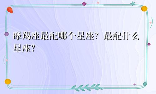 摩羯座最配哪个星座？最配什么星座？