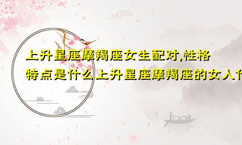 上升星座摩羯座女生配对,性格特点是什么上升星座摩羯座的女人什么性格
