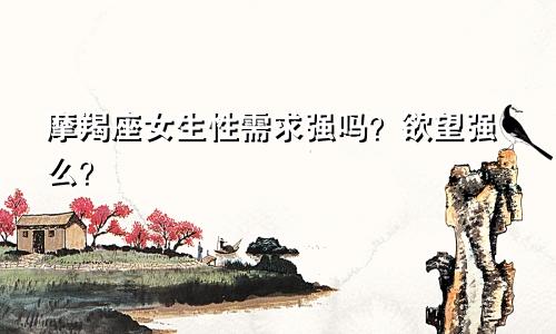 摩羯座女生性需求强吗？欲望强么？