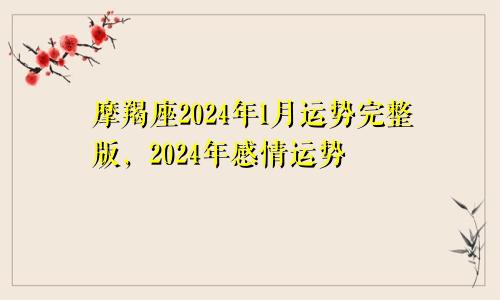 摩羯座2024年1月运势完整版，2024年感情运势