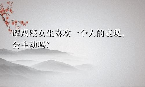 摩羯座女生喜欢一个人的表现，会主动吗？