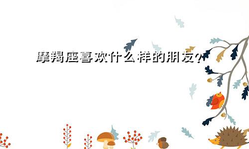 摩羯座喜欢什么样的朋友？