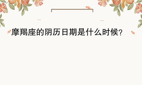 摩羯座的阴历日期是什么时候?