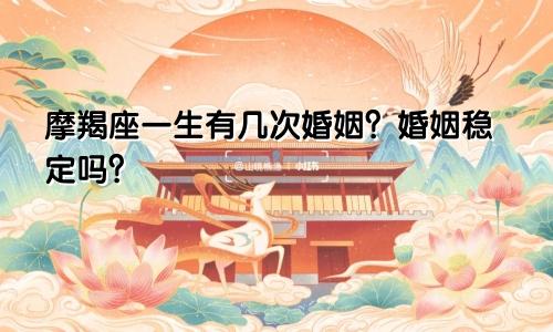 摩羯座一生有几次婚姻?婚姻稳定吗?
