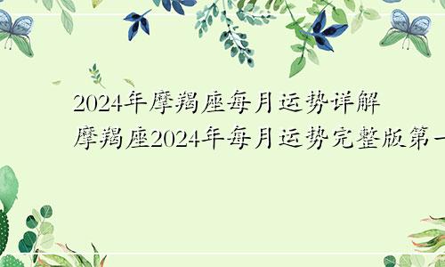 2024年摩羯座每月运势详解摩羯座2024年每月运势完整版第一星座