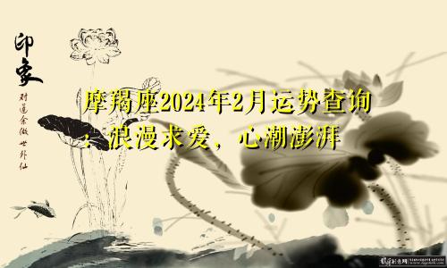 摩羯座2024年2月运势查询:浪漫求爱,心潮澎湃