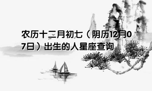 农历十二月初七（阴历12月07日）出生的人星座查询