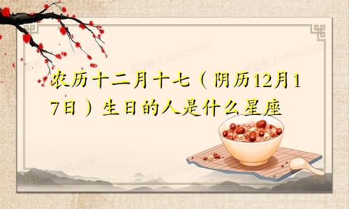农历十二月十七（阴历12月17日）生日的人是什么星座