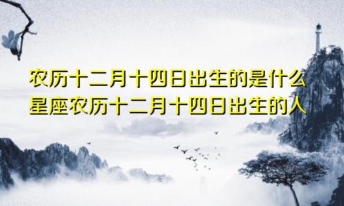农历十二月十四日出生的是什么星座农历十二月十四日出生的人