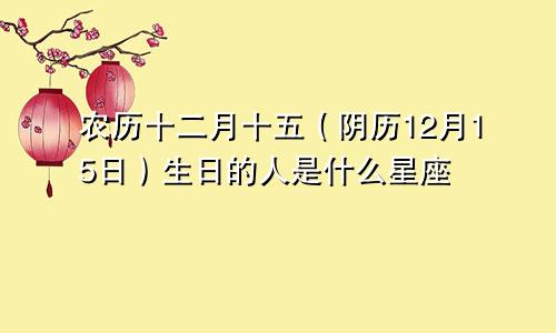 农历十二月十五（阴历12月15日）生日的人是什么星座