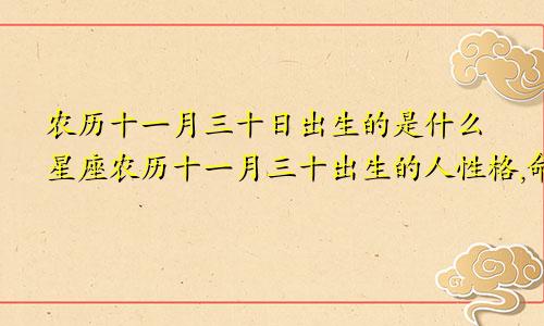 农历十一月三十日出生的是什么星座农历十一月三十出生的人性格,命好吗?
