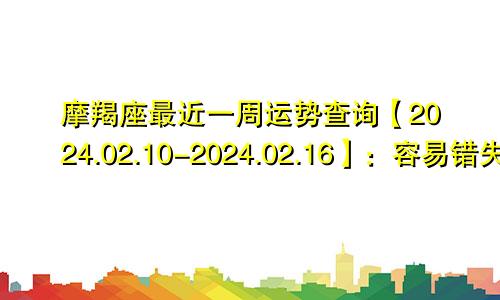 摩羯座最近一周运势查询【2024.02.10-2024.02.16】：容易错失良缘