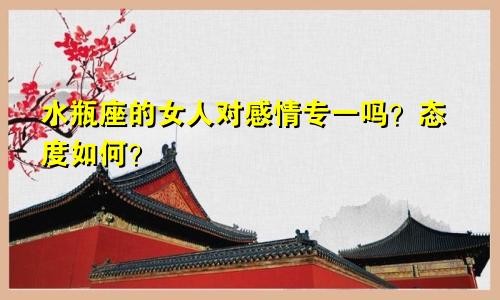 水瓶座的女人对感情专一吗？态度如何？