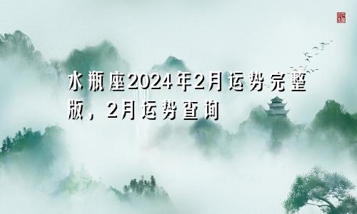 水瓶座2024年2月运势完整版，2月运势查询