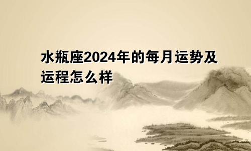 水瓶座2024年的每月运势及运程怎么样