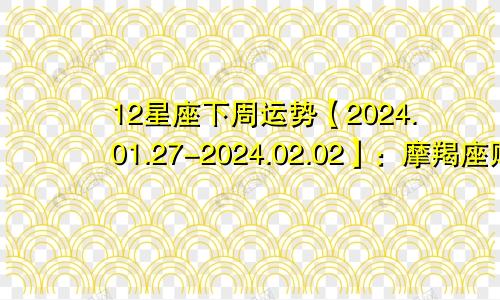 12星座下周运势【2024.01.27-2024.02.02】：摩羯座财运上升