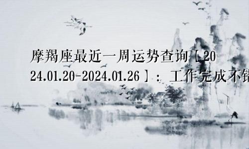 摩羯座最近一周运势查询【2024.01.20-2024.01.26】：工作完成不错