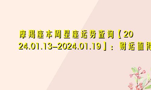 摩羯座本周星座运势查询【2024.01.13-2024.01.19】:财运值得期待