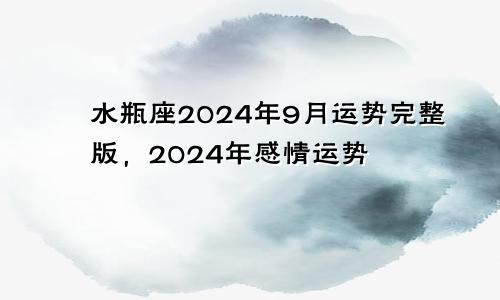水瓶座2024年9月运势完整版,2024年感情运势