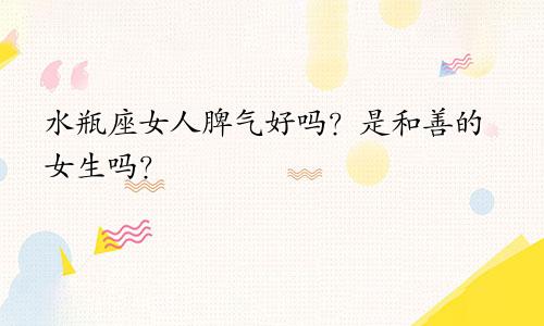 水瓶座女人脾气好吗?是和善的女生吗?