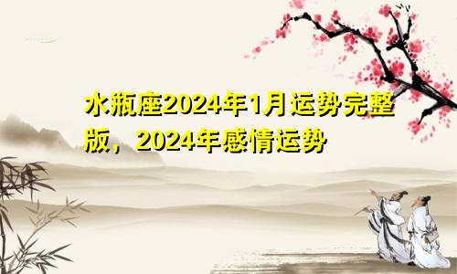 水瓶座2024年1月运势完整版,2024年感情运势