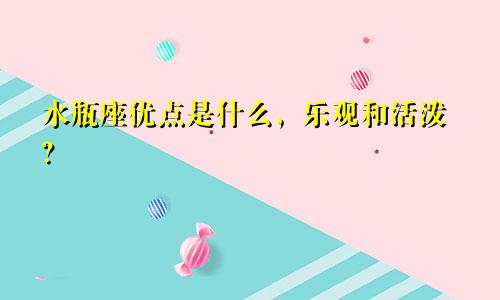 水瓶座优点是什么,乐观和活泼?