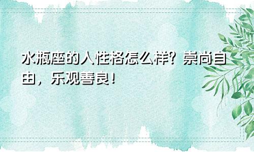 水瓶座的人性格怎么样？崇尚自由，乐观善良！