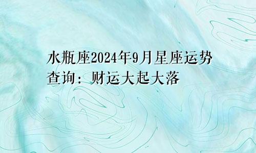 水瓶座2024年9月星座运势查询：财运大起大落