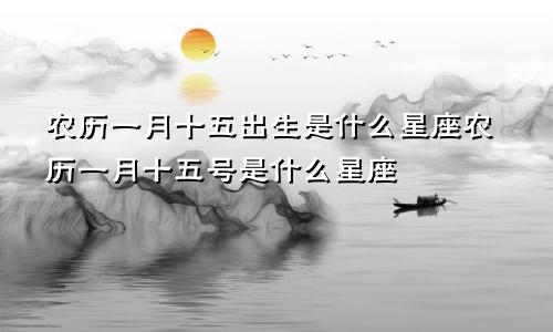 农历一月十五出生是什么星座农历一月十五号是什么星座