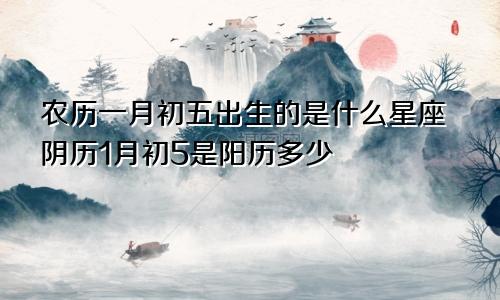 农历一月初五出生的是什么星座阴历1月初5是阳历多少